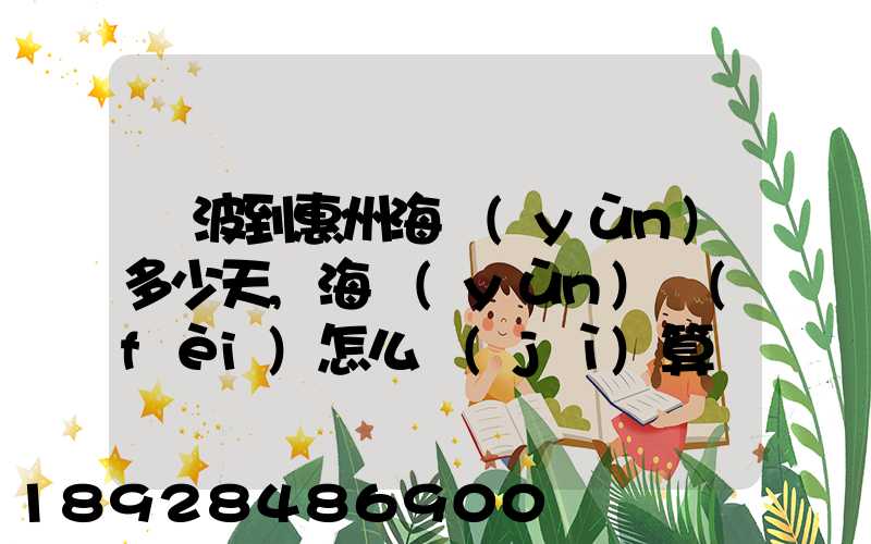寧波到惠州海運(yùn)多少天,海運(yùn)費(fèi)怎么計(jì)算
