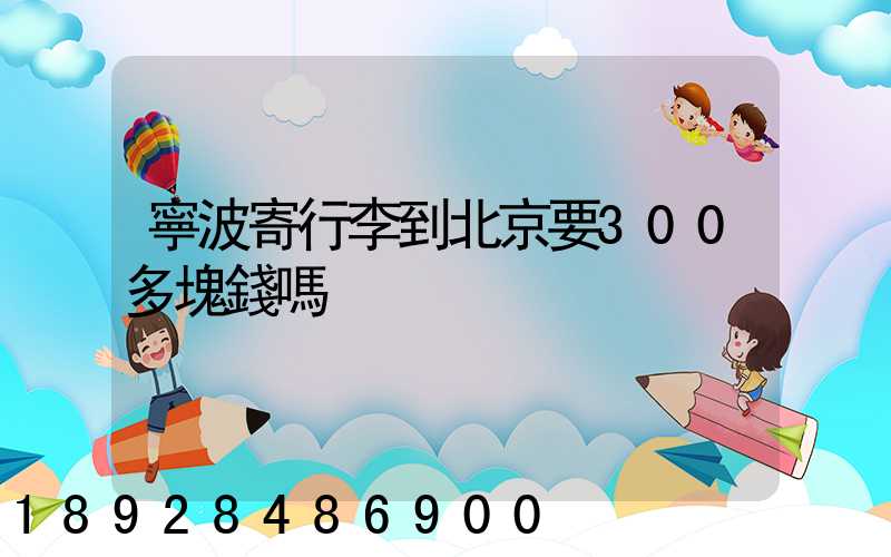 寧波寄行李到北京要300多塊錢嗎