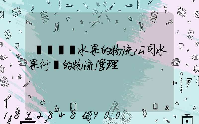 專業運輸水果的物流公司水果行業的物流管理