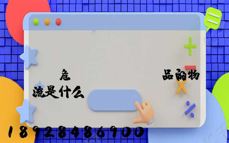 專門(mén)運(yùn)輸危險(xiǎn)品的物流是什么