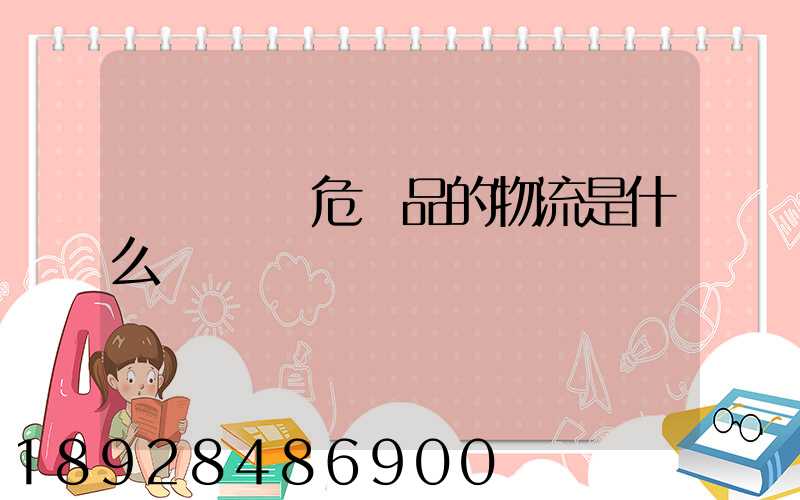 專門運輸危險品的物流是什么