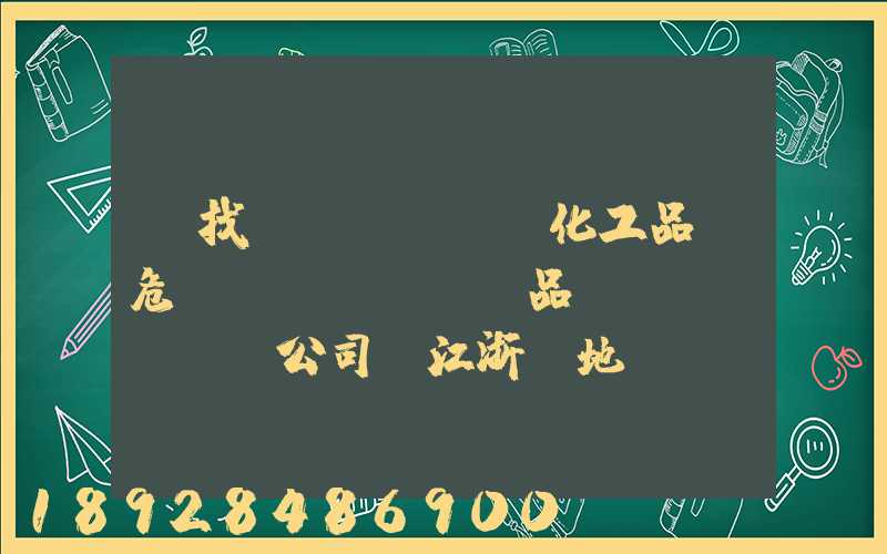 尋找專業(yè)化工品、危險(xiǎn)品運(yùn)輸公司(江浙滬地區(qū))