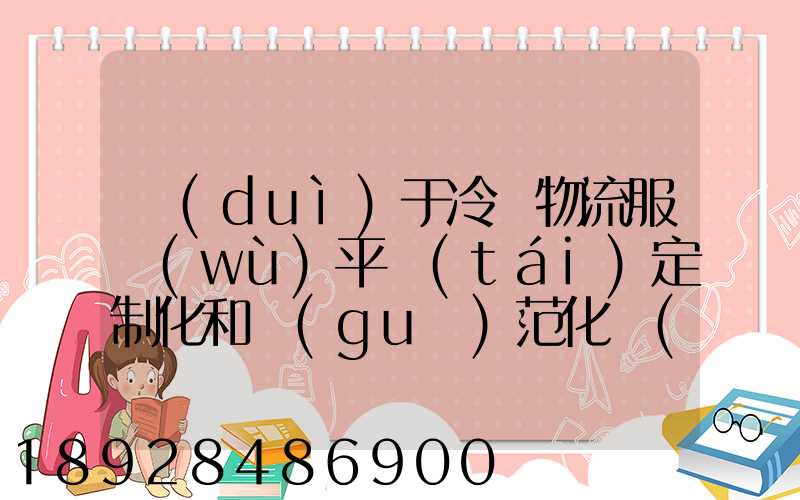 對(duì)于冷鏈物流服務(wù)平臺(tái)定制化和規(guī)范化應(yīng)該怎么平衡