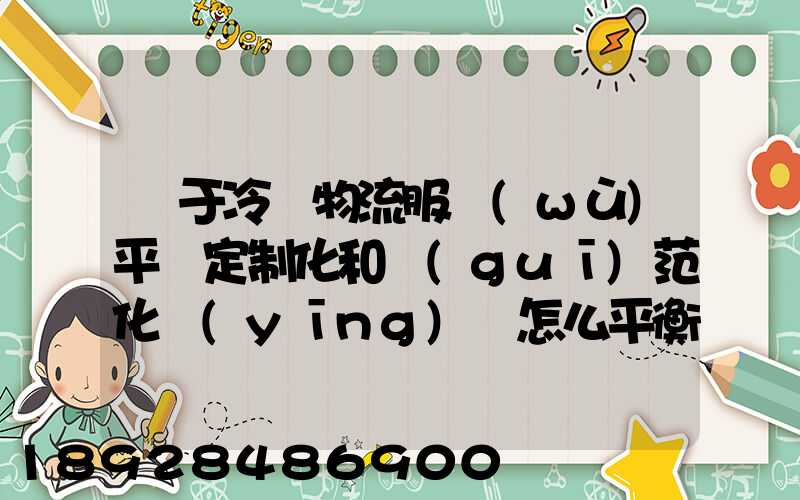 對于冷鏈物流服務(wù)平臺定制化和規(guī)范化應(yīng)該怎么平衡