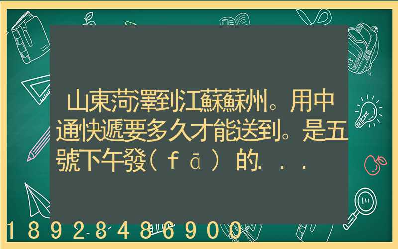 山東菏澤到江蘇蘇州。用中通快遞要多久才能送到。是五號下午發(fā)的...
