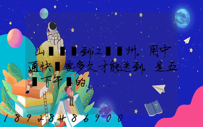 山東菏澤到江蘇蘇州。用中通快遞要多久才能送到。是五號下午發的...