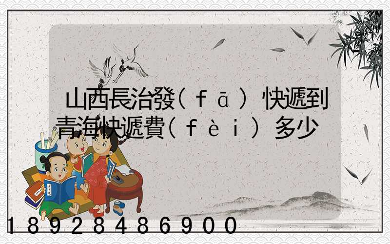 山西長治發(fā)快遞到青海快遞費(fèi)多少