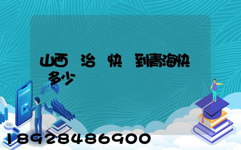 山西長治發快遞到青?？爝f費多少