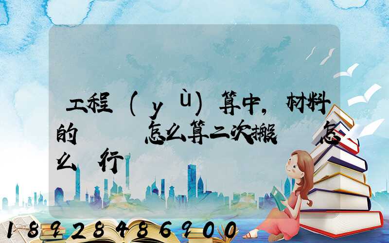 工程預(yù)算中,材料的運輸費怎么算二次搬運費怎么進行確認