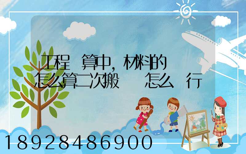 工程預算中,材料的運輸費怎么算二次搬運費怎么進行確認