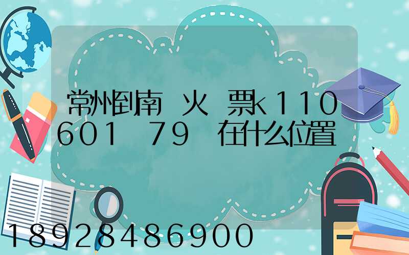 常州到南陽火車票k110601車79號在什么位置