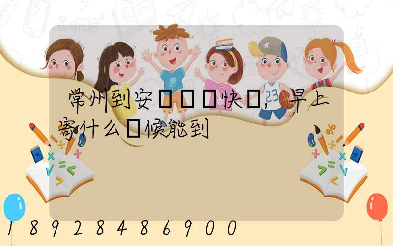 常州到安慶順豐快遞,早上寄什么時候能到