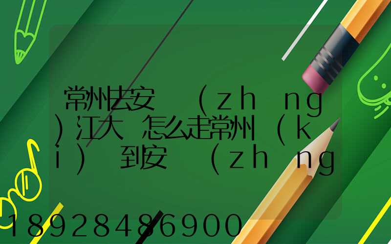 常州去安慶長(zhǎng)江大橋怎么走常州開(kāi)車到安慶長(zhǎng)江大橋高速路況攻略_百度...