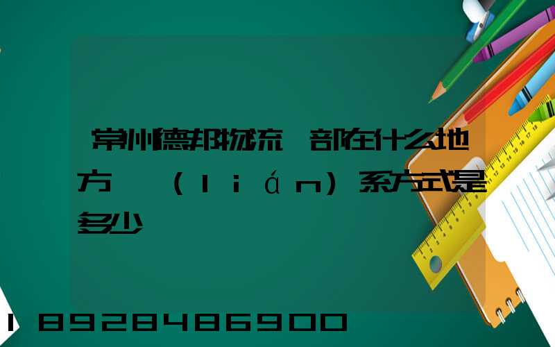 常州德邦物流總部在什么地方,聯(lián)系方式是多少