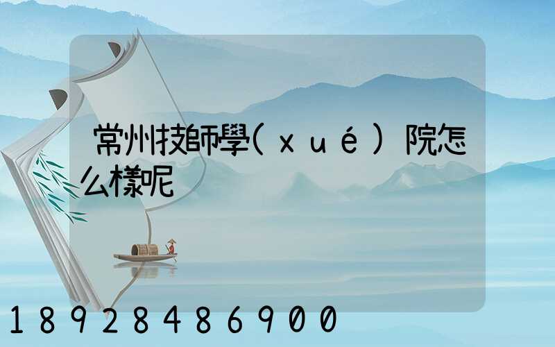常州技師學(xué)院怎么樣呢