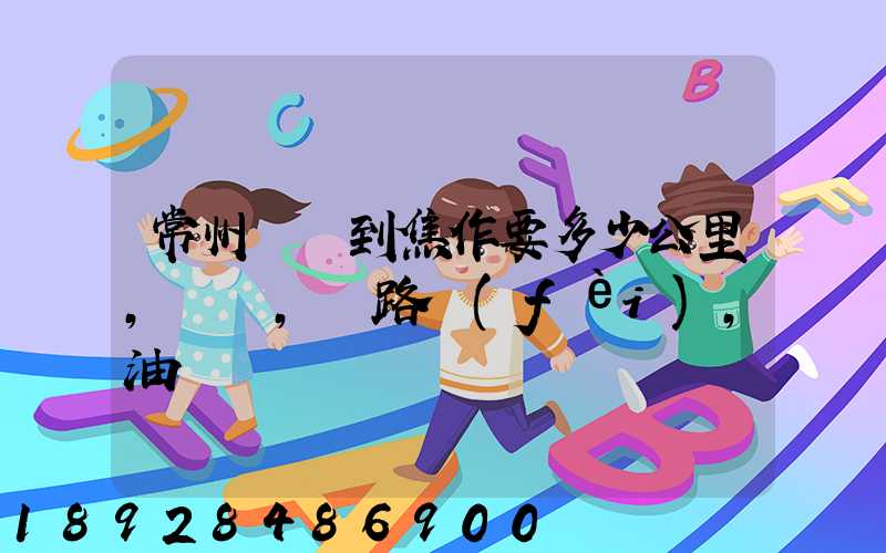 常州開車到焦作要多少公里,時間,過路費(fèi),油錢