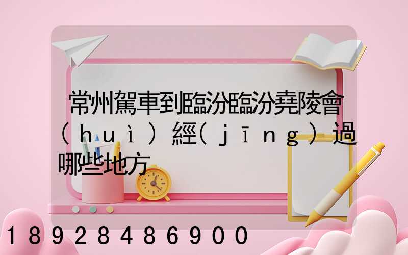 常州駕車到臨汾臨汾堯陵會(huì)經(jīng)過哪些地方
