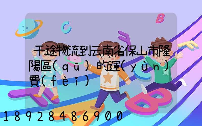 干途物流到云南省保山市隆陽區(qū)的運(yùn)費(fèi)