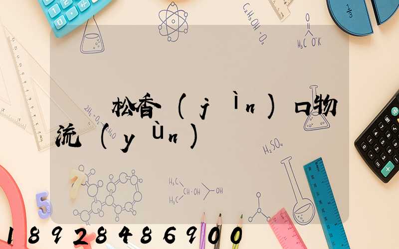 廈門松香進(jìn)口物流運(yùn)輸