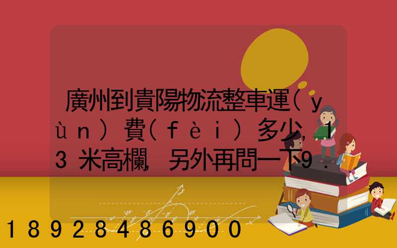 廣州到貴陽物流整車運(yùn)費(fèi)多少,13米高欄,另外再問一下9.6米高欄車的價(jià)錢...
