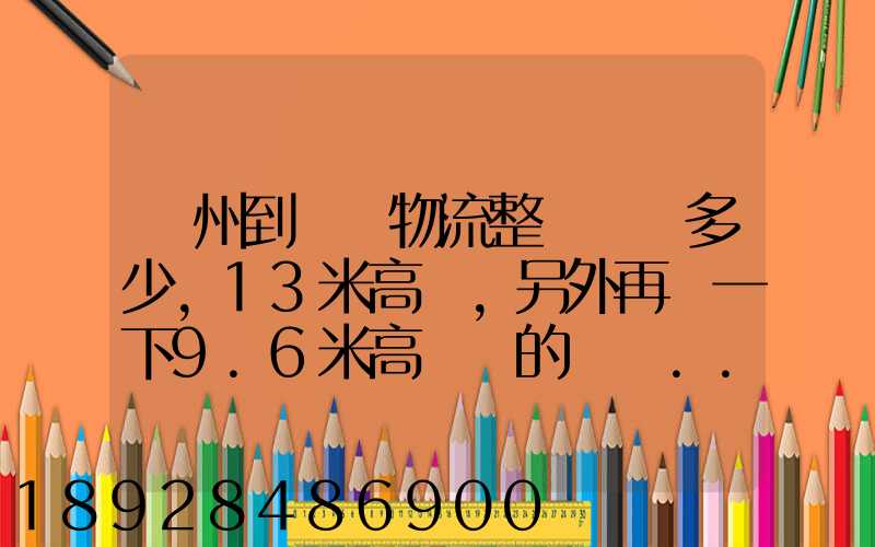 廣州到貴陽物流整車運費多少,13米高欄,另外再問一下9.6米高欄車的價錢...