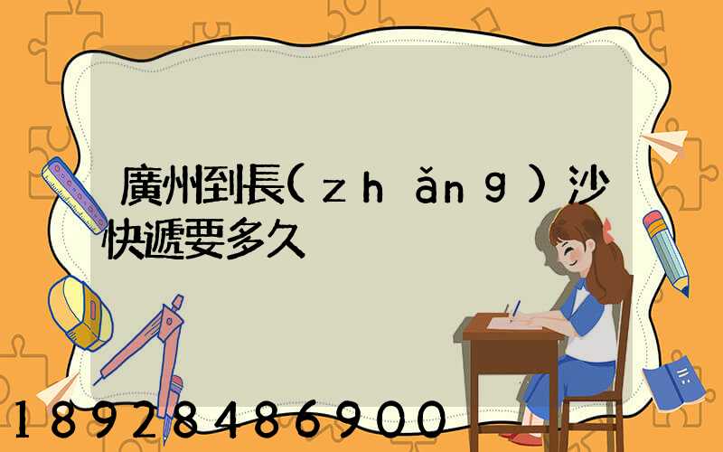 廣州到長(zhǎng)沙快遞要多久