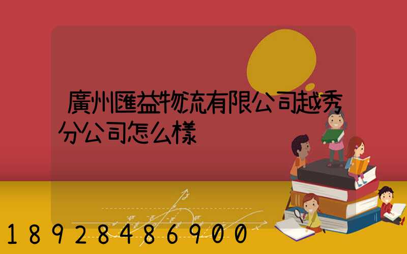 廣州匯益物流有限公司越秀分公司怎么樣