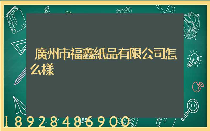 廣州市福鑫紙品有限公司怎么樣