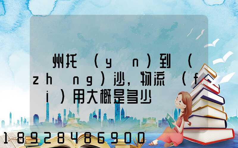 廣州托運(yùn)到長(zhǎng)沙,物流費(fèi)用大概是多少