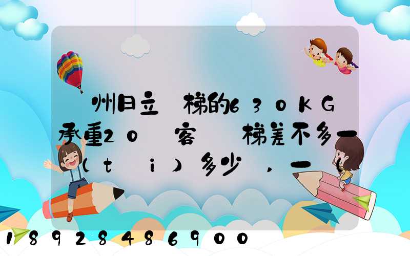 廣州日立電梯的630KG承重20層客貨電梯差不多一臺(tái)多少錢,一臺(tái)成本價(jià)多少...