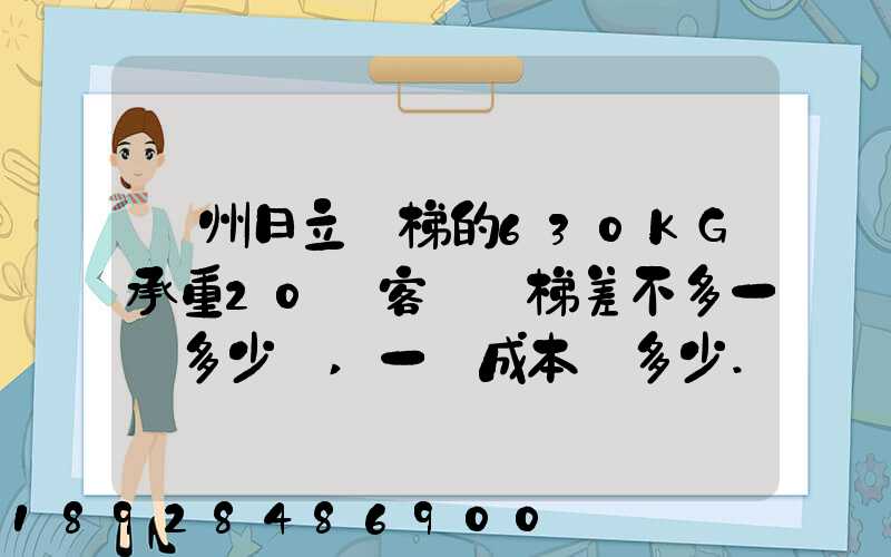 廣州日立電梯的630KG承重20層客貨電梯差不多一臺多少錢,一臺成本價多少...
