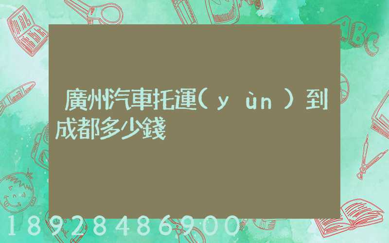 廣州汽車托運(yùn)到成都多少錢