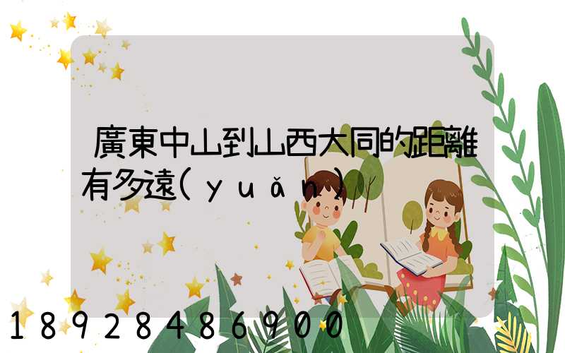 廣東中山到山西大同的距離有多遠(yuǎn)