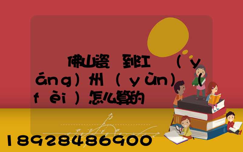 廣東佛山瓷磚到江蘇揚(yáng)州運(yùn)費(fèi)怎么算的