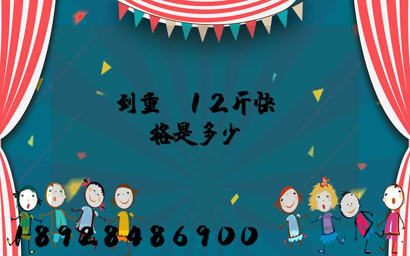 廣東到重慶12斤快遞價(jià)格是多少
