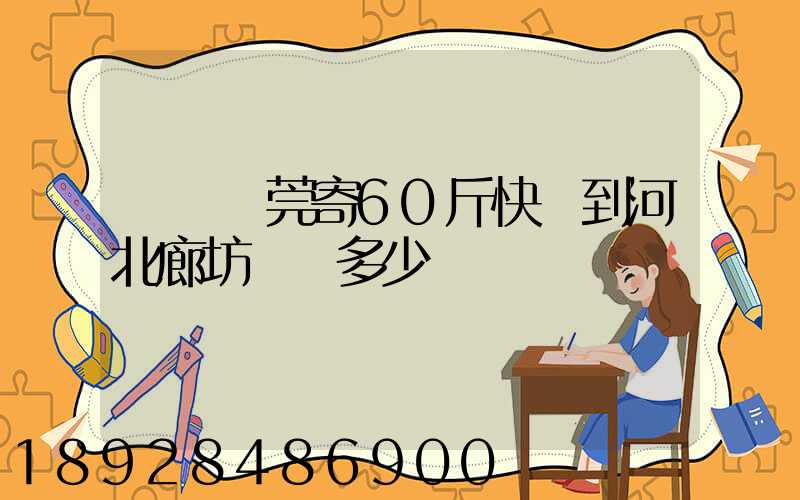 廣東東莞寄60斤快遞到河北廊坊運費多少錢