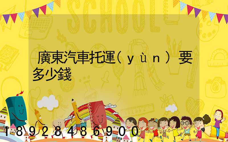 廣東汽車托運(yùn)要多少錢