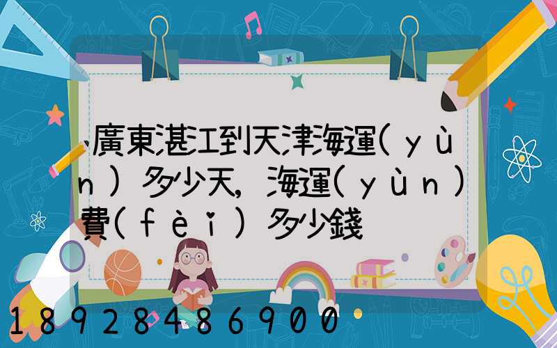 廣東湛江到天津海運(yùn)多少天,海運(yùn)費(fèi)多少錢