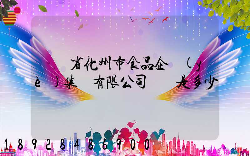 廣東省化州市食品企業(yè)集團有限公司電話是多少