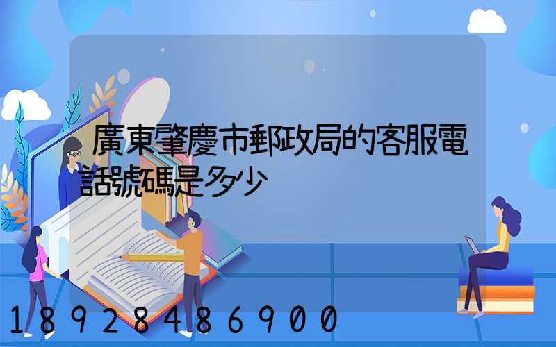 廣東肇慶市郵政局的客服電話號碼是多少