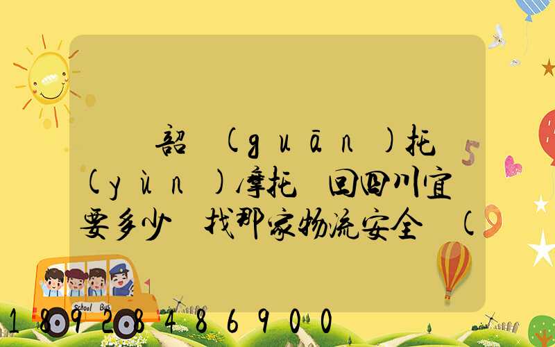 廣東韶關(guān)托運(yùn)摩托車回四川宜賓要多少錢找那家物流安全點(diǎn)謝謝大家了...