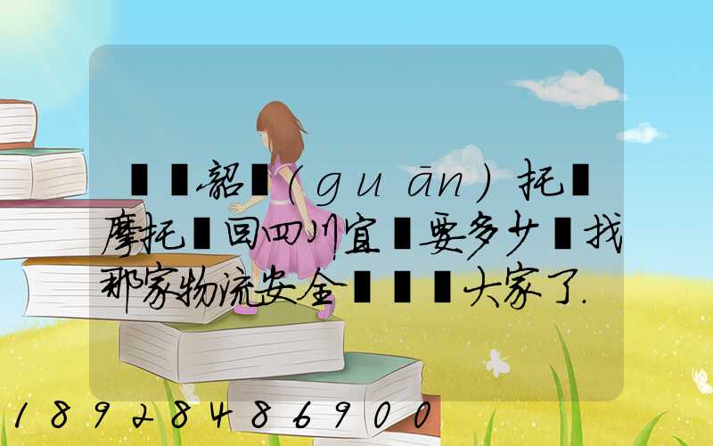 廣東韶關(guān)托運摩托車回四川宜賓要多少錢找那家物流安全點謝謝大家了...