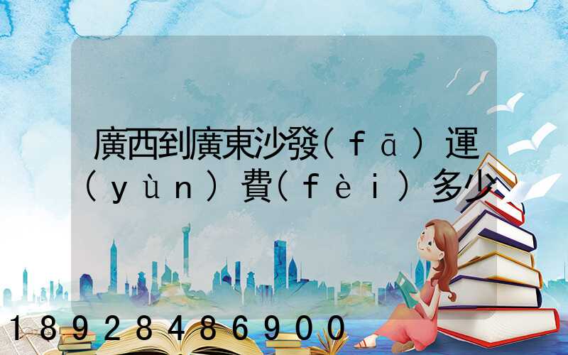廣西到廣東沙發(fā)運(yùn)費(fèi)多少