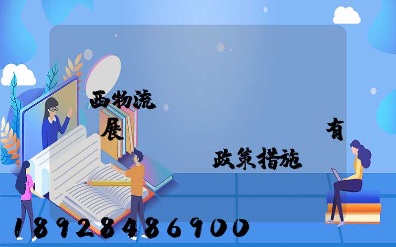 廣西物流業(yè)發(fā)展現(xiàn)狀及有關(guān)政策措施。