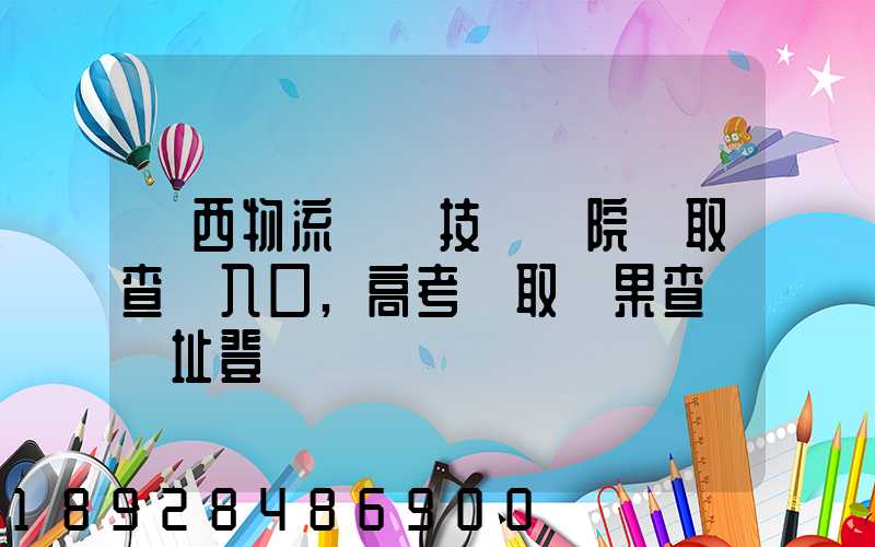 廣西物流職業技術學院錄取查詢入口,高考錄取結果查詢網址登錄