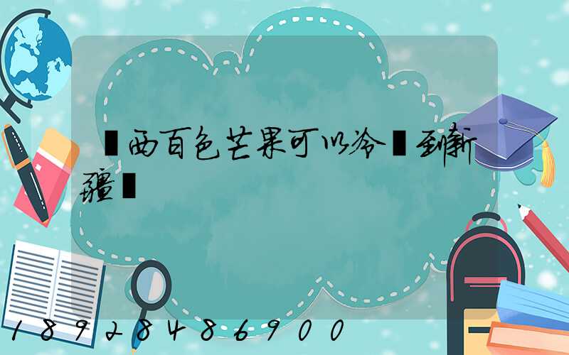 廣西百色芒果可以冷鏈到新疆嗎