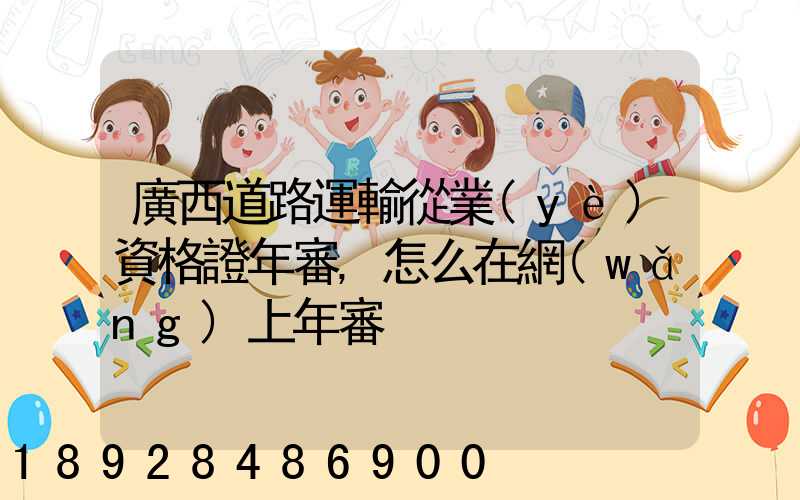 廣西道路運輸從業(yè)資格證年審,怎么在網(wǎng)上年審