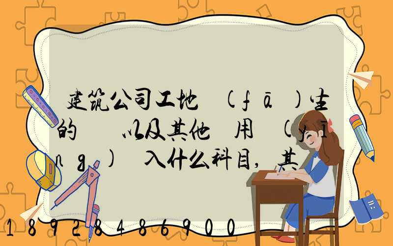 建筑公司工地發(fā)生的運費以及其他費用應(yīng)記入什么科目,其會計分錄怎么編制...