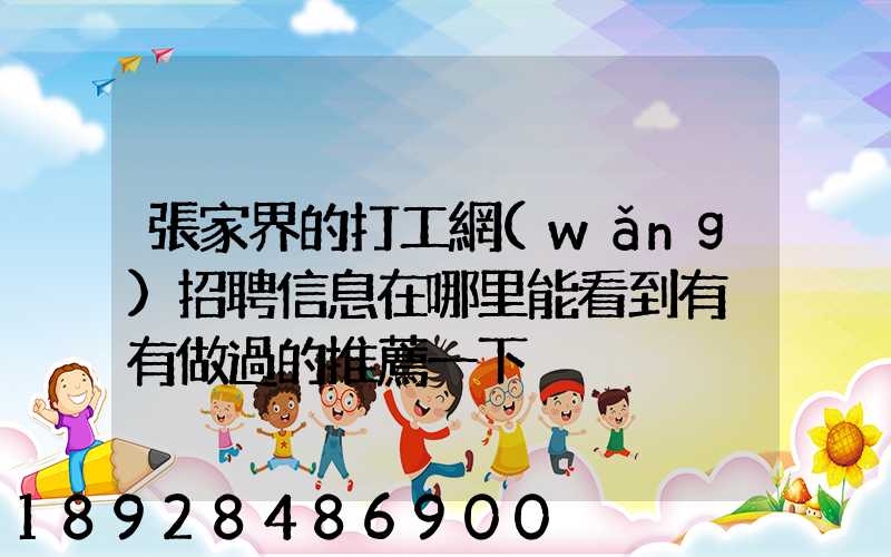 張家界的打工網(wǎng)招聘信息在哪里能看到有沒有做過的推薦一下