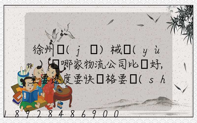 徐州機(jī)械運(yùn)輸哪家物流公司比較好,主要速度要快價格要實(shí)惠,我們公司是想...